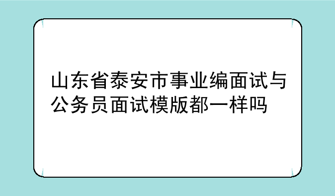 山东省泰安市事业编面试与公务员面试模版都一样吗