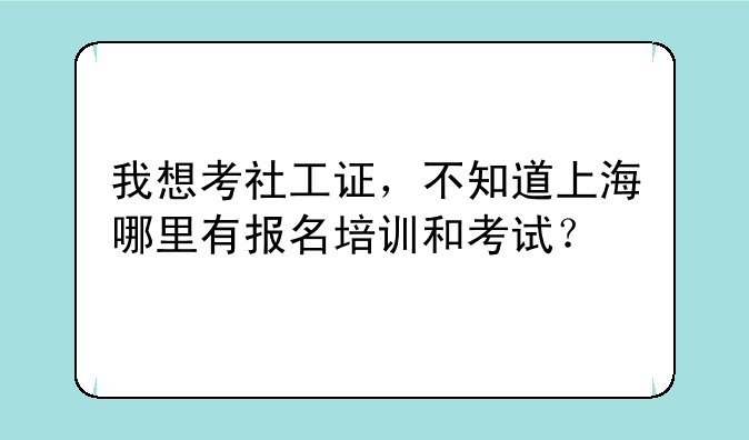 我想考社工证，不知道上海哪里有报名培训和考试？