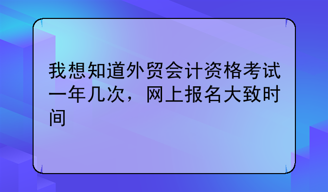 我想知道外贸会计资格考试一年几次，网上报名大致时间