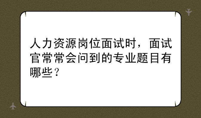 人力资源岗位面试时，面试官常常会问到的专业题目有哪些？