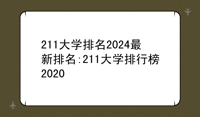211大学排名2024最新排名:211大学排行榜2020