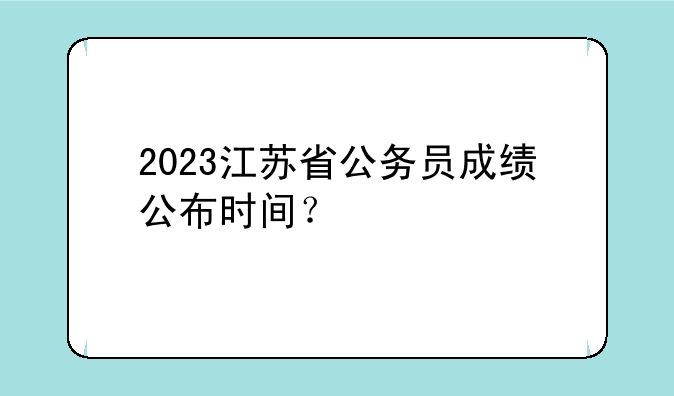 2023江苏省公务员成绩公布时间？