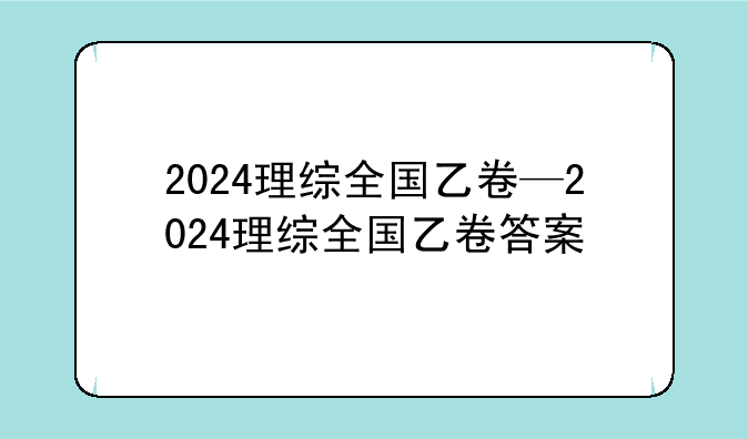 2024理综全国乙卷—2024理综全国乙卷答案