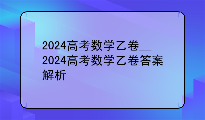 2024高考数学乙卷__2024高考数学乙卷答案解析
