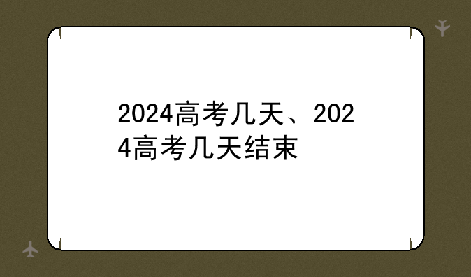 2024高考几天、2024高考几天结束