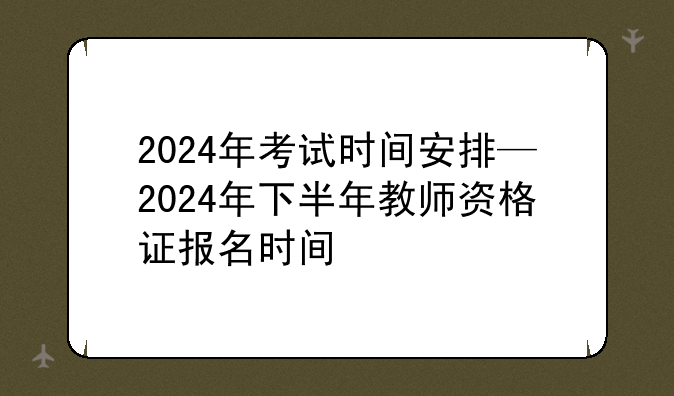 2024年考试时间安排—2024年下半年教师资格证报名时间
