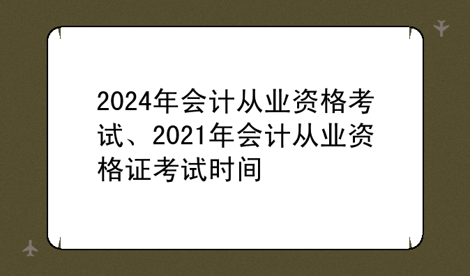 2024年会计从业资格考试、2021年会计从业资格证考试时间