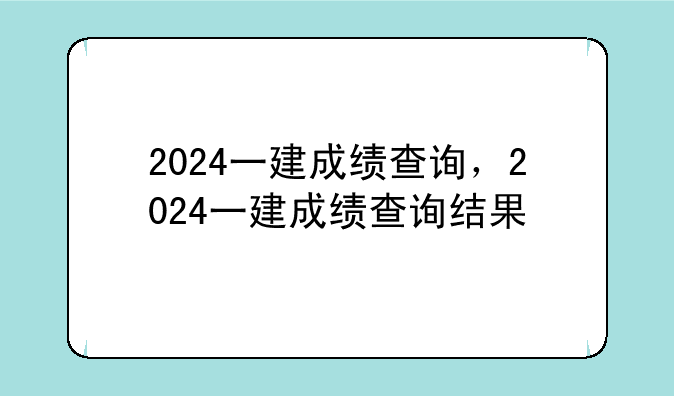 2024一建成绩查询，2024一建成绩查询结果