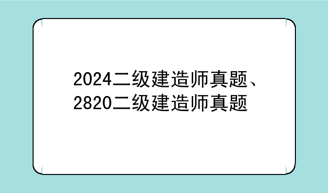 2024二级建造师真题、2820二级建造师真题