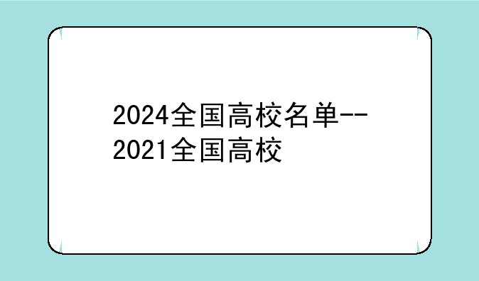 2024全国高校名单--2021全国高校