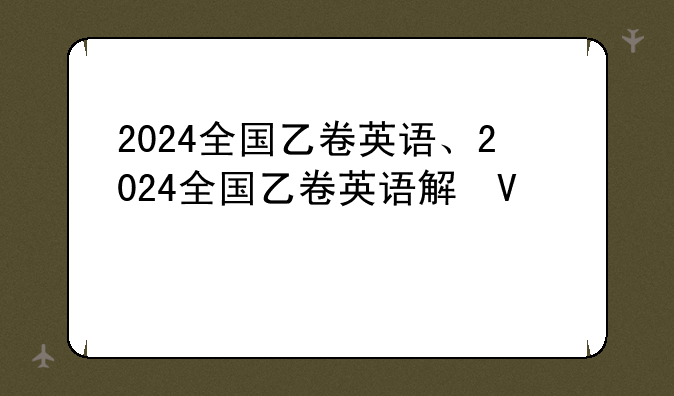 2024全国乙卷英语、2024全国乙卷英语解析