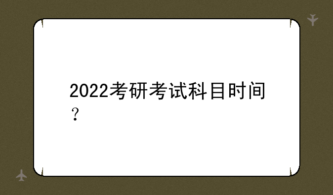 2022考研考试科目时间？
