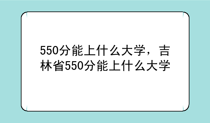 550分能上什么大学，吉林省550分能上什么大学