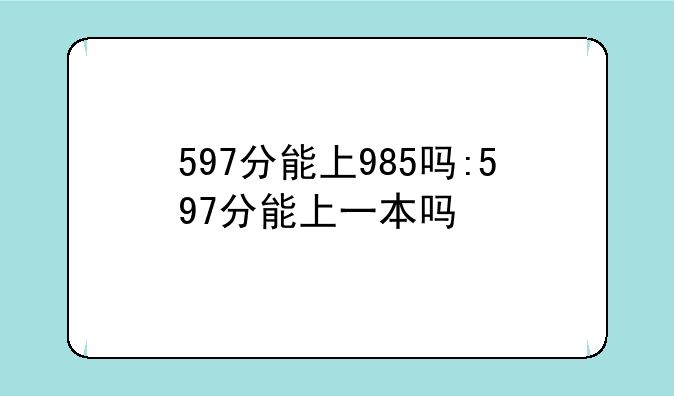 597分能上985吗:597分能上一本吗