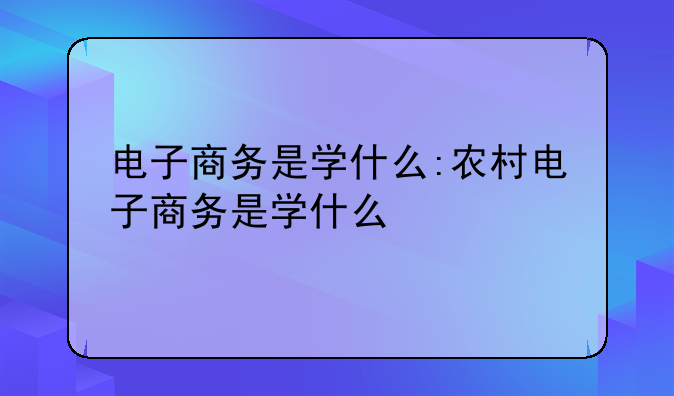 电子商务是学什么:农村电子商务是学什么