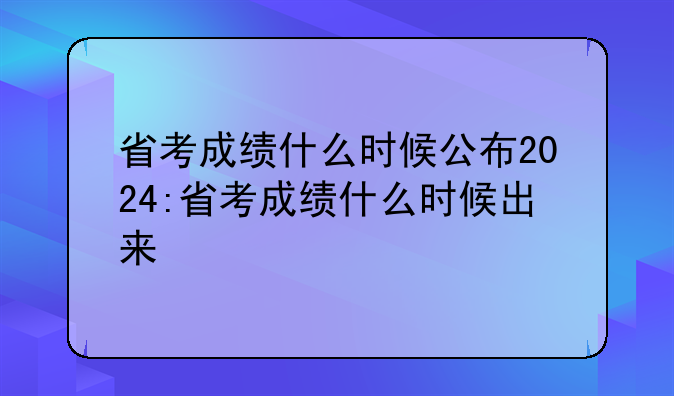 省考成绩什么时候公布2024:省考成绩什么时候出来