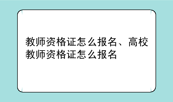 教师资格证怎么报名、高校教师资格证怎么报名