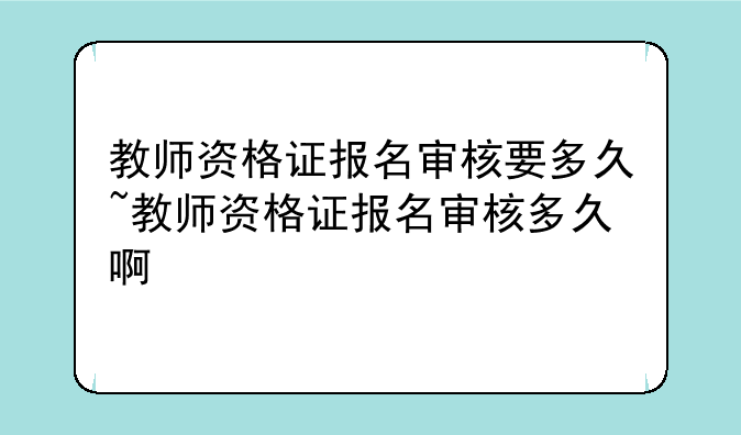 教师资格证报名审核要多久~教师资格证报名审核多久啊