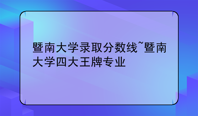 暨南大学录取分数线~暨南大学四大王牌专业