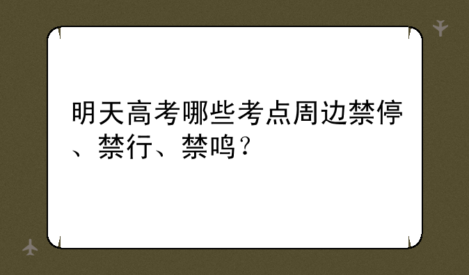 明天高考哪些考点周边禁停、禁行、禁鸣？