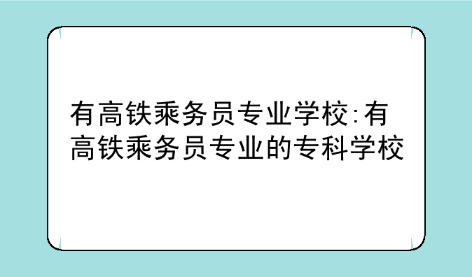 有高铁乘务员专业学校:有高铁乘务员专业的专科学校