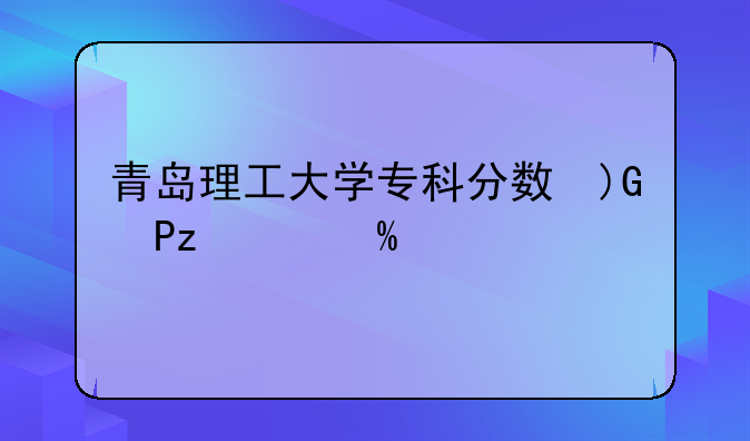 青岛理工大学专科分数线:青岛科技大学研究生分数线