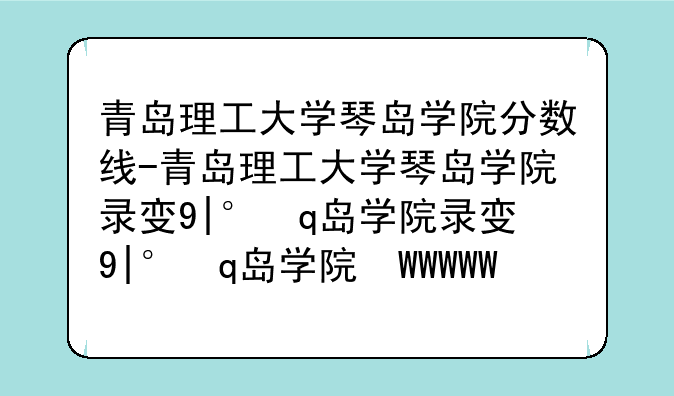 青岛理工大学琴岛学院分数线-青岛理工大学琴岛学院录取查询