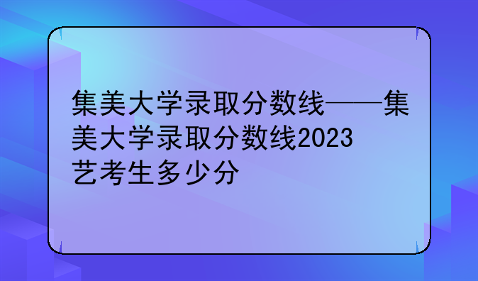 集美大学录取分数线——集美大学录取分数线2023艺考生多少分
