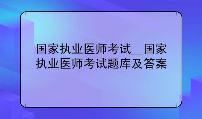 国家执业医师考试__国家执业医师考试题库及答案