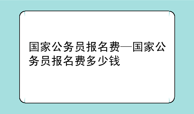 国家公务员报名费—国家公务员报名费多少钱