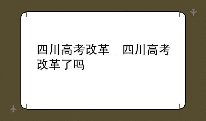 四川高考改革__四川高考改革了吗
