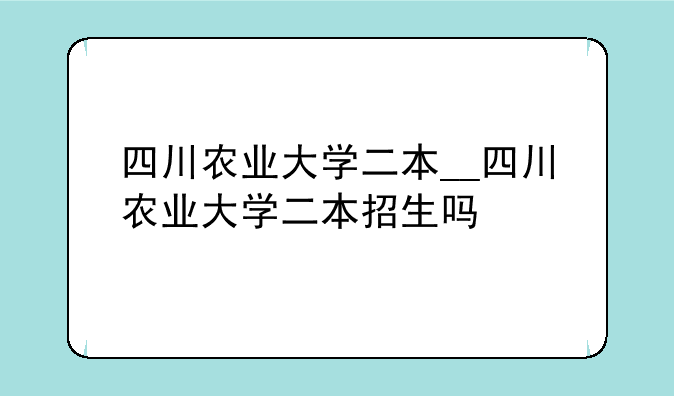四川农业大学二本__四川农业大学二本招生吗