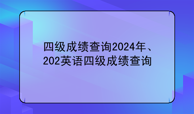 四级成绩查询2024年、202英语四级成绩查询