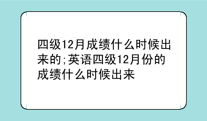 四级12月成绩什么时候出来的;英语四级12月份的成绩什么时候出来