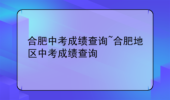 合肥中考成绩查询~合肥地区中考成绩查询