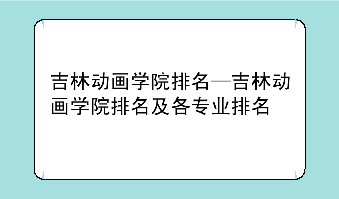 吉林动画学院排名—吉林动画学院排名及各专业排名