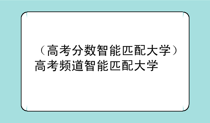 （高考分数智能匹配大学）高考频道智能匹配大学