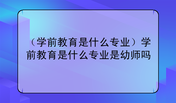 （学前教育是什么专业）学前教育是什么专业是幼师吗