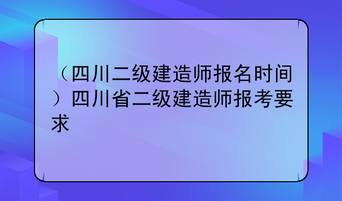 （四川二级建造师报名时间）四川省二级建造师报考要求