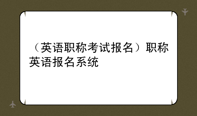 （英语职称考试报名）职称英语报名系统
