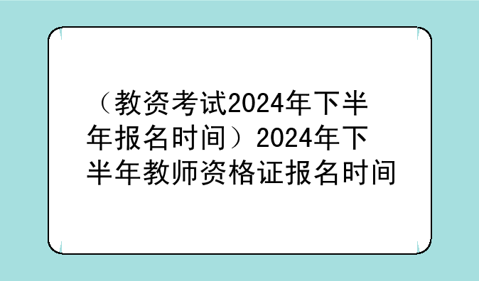 （教资考试2024年下半年报名时间）2024年下半年教师资格证报名时间