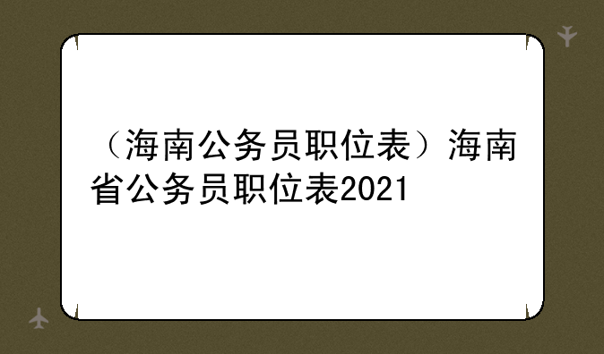 （海南公务员职位表）海南省公务员职位表2021