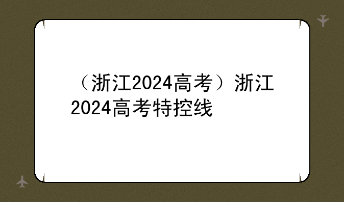 （浙江2024高考）浙江2024高考特控线