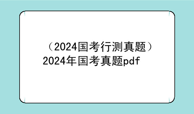 （2024国考行测真题）2024年国考真题pdf