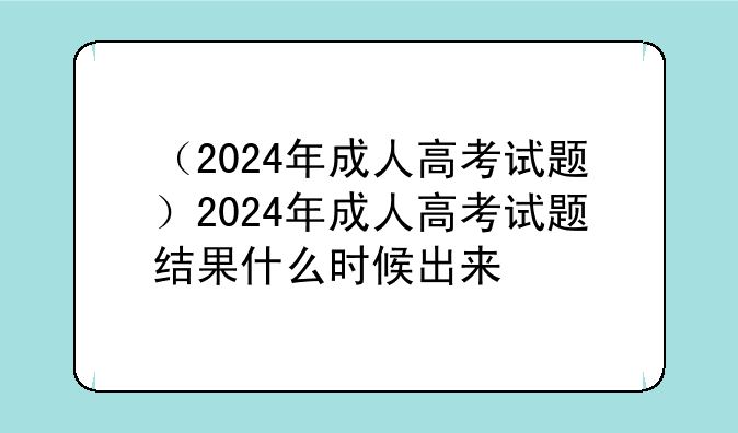 （2024年成人高考试题）2024年成人高考试题结果什么时候出来