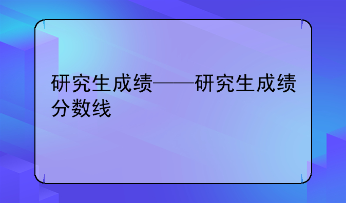 研究生成绩——研究生成绩分数线