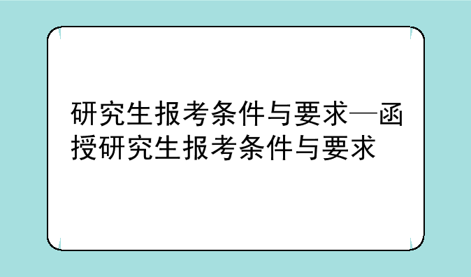 研究生报考条件与要求—函授研究生报考条件与要求