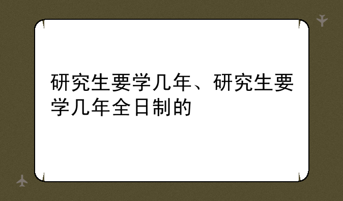 研究生要学几年、研究生要学几年全日制的