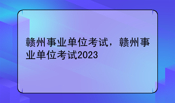 赣州事业单位考试，赣州事业单位考试2023