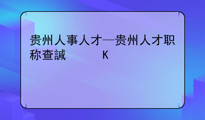 贵州人事人才—贵州人才职称查询系统